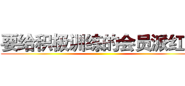 要给积极训练的会员派红包 ()