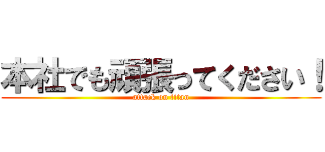 本社でも頑張ってください！ (attack on titan)