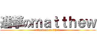 進撃のｍａｔｔｈｅｗ (attack on matthew)