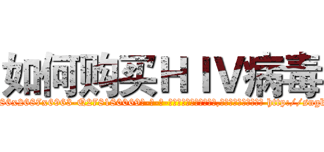 如何购买ＨＩＶ病毒 (如何购买HIV病毒【电-186x2687x6963-Q278180069元-吉-药-业】我们做的是长期生意,靠的是老客户长期支持 http://sngk.net/ZLjyoK
)