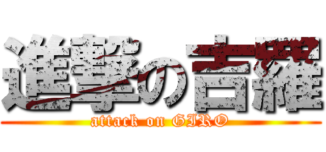 進撃の吉羅 (attack on GIRO)