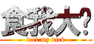 食我大屌 (feel my dick)
