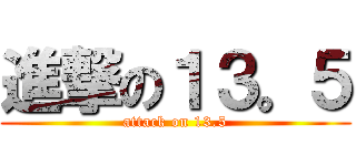 進撃の１３。５ (attack on 13.5)
