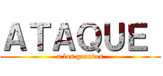 ＡＴＡＱＵＥ  (a los grandes)