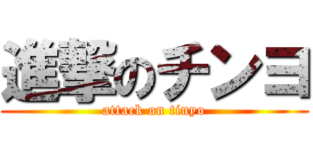 進撃のチンヨ (attack on tinyo)