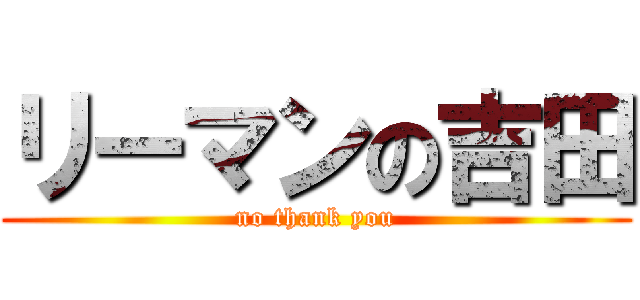 リーマンの吉田 (no thank you)