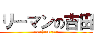 リーマンの吉田 (no thank you)