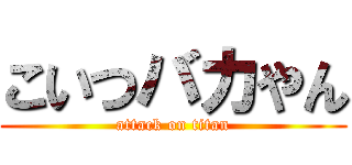 こいつバカやん (attack on titan)