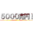 ５０００兆円！ (欲しい！)