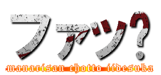 ファッ⁈ (imanarisan chotto iidesuka)