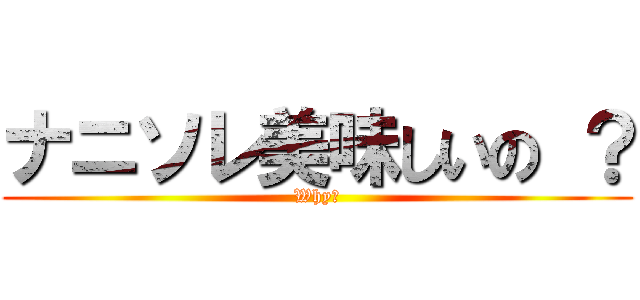 ナニソレ美味しいの ？ (Why?)