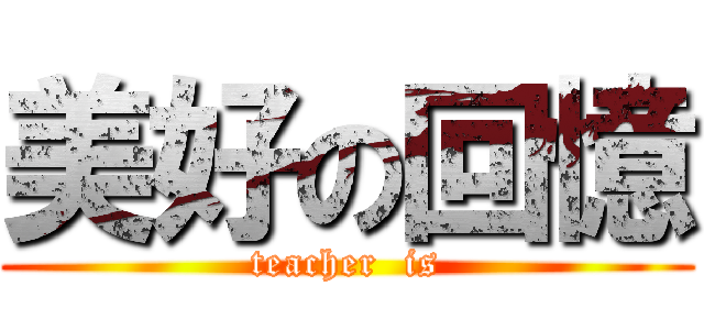 美好の回憶 (teacher  is)