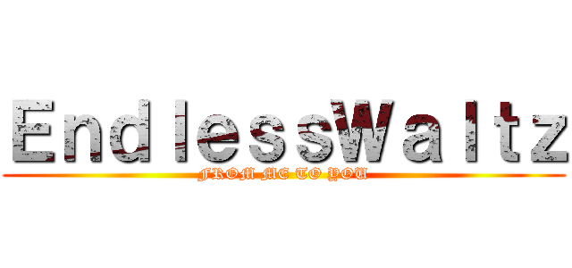ＥｎｄｌｅｓｓＷａｌｔｚ (FROM ME TO YOU)