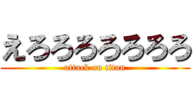 えろろろろろろろ (attack on titan)