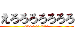 えろろろろろろろ (attack on titan)
