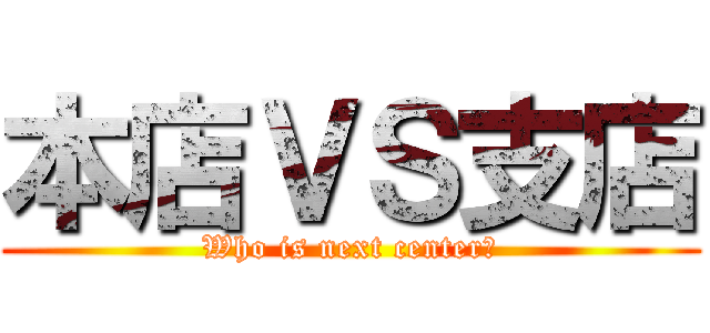本店ＶＳ支店 (Who is next center？)