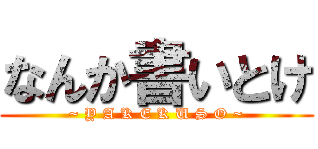 なんか書いとけ (~ Y A K E K U S O ~)