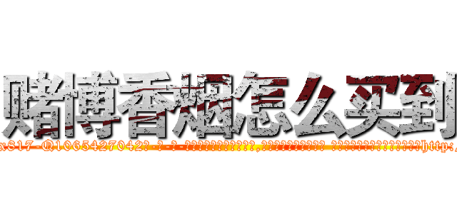 赌博香烟怎么买到 (赌博香烟怎么买到【电-话151x68344x817-Q1065427042元-吉-药-业】我们做的是长期生意,靠的是老客户长期支持 赌博香烟怎么买到在发表了一篇http://sngk.net/yQt9WO

参考消息网我们做的是长期生意,靠的是老客户长期支持也许我们早该意识到，就连鲍勃·霍斯金斯（金球奖戏剧类电影男主角 
)