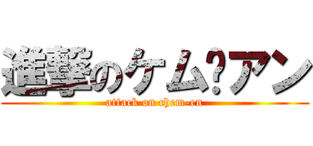進撃のケム·アン (attack on chem-en)
