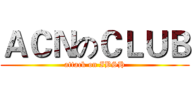 ＡＣＮのＣＬＵＢ (attack on IBSH)