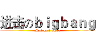进击のｂｉｇｂａｎｇ (attack on bigbang)