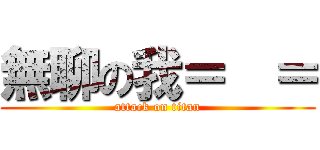 無聊の我＝  ＝ (attack on titan)