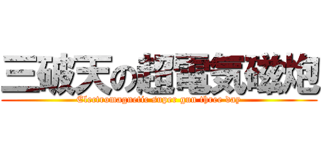 三破天の超電気磁炮 (Electromagnetic super gun three day)