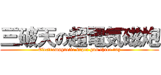 三破天の超電気磁炮 (Electromagnetic super gun three day)