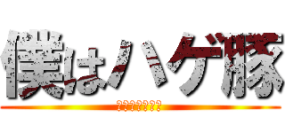 僕はハゲ豚 (すおっちゃんで)