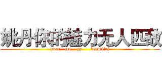 姚丹你的魅力无人匹敌 (your   are    so      beautiful)