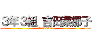３年３組 吉田菜那子 (３‐３　yosshan)