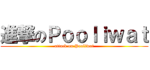 進撃のＰｏｏｌｉｗａｔ (attack on Pooliwat)