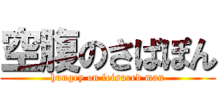空腹のさばぽん (hungry on leisured man)