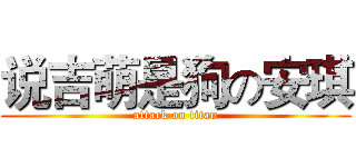 说吉萌是狗の安琪 (attack on titan)