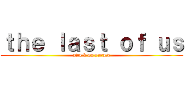 ｔｈｅ ｌａｓｔ ｏｆ ｕｓ (attack on yanase)