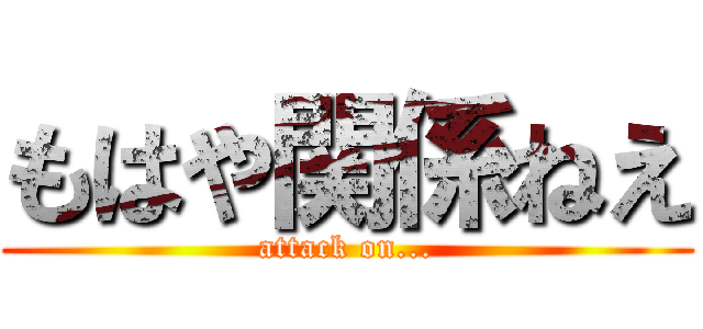 もはや関係ねえ (attack on...)