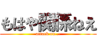 もはや関係ねえ (attack on...)