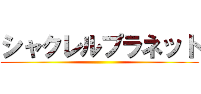 シャクレルプラネット ()