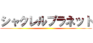 シャクレルプラネット ()