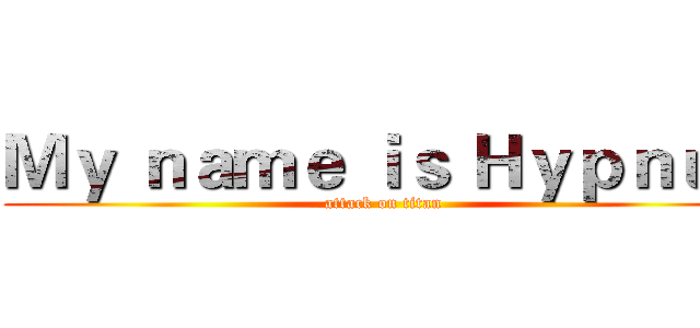 Ｍｙ ｎａｍｅ ｉｓ Ｈｙｐｎｕｓ (attack on titan)