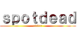 ｓｐｏｔｄｅａｄ (editor)