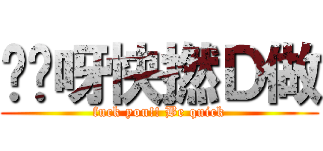 屌你呀快撚Ｄ做 (fuck you!! Be quick)