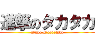 進撃のタカタカ (attack of takataka)