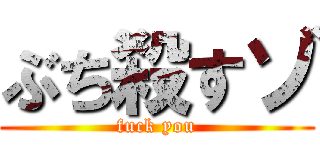 ぶち殺すゾ (fuck you)