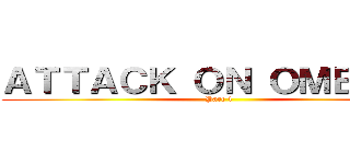 ＡＴＴＡＣＫ ＯＮ ＯＭＥＧＬＥ (Part 1)