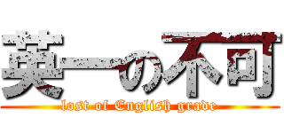 英一の不可 (lost of English grade)