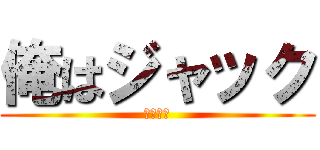 俺はジャック (じゃっく)