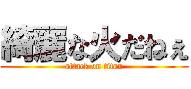 綺麗な火だねぇ (attack on titan)