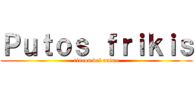 Ｐｕｔｏｓ ｆｒｉｋｉｓ (rincon del anime)