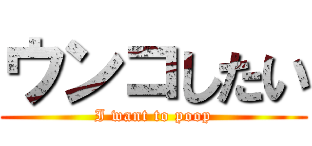 ウンコしたい (I want to poop)